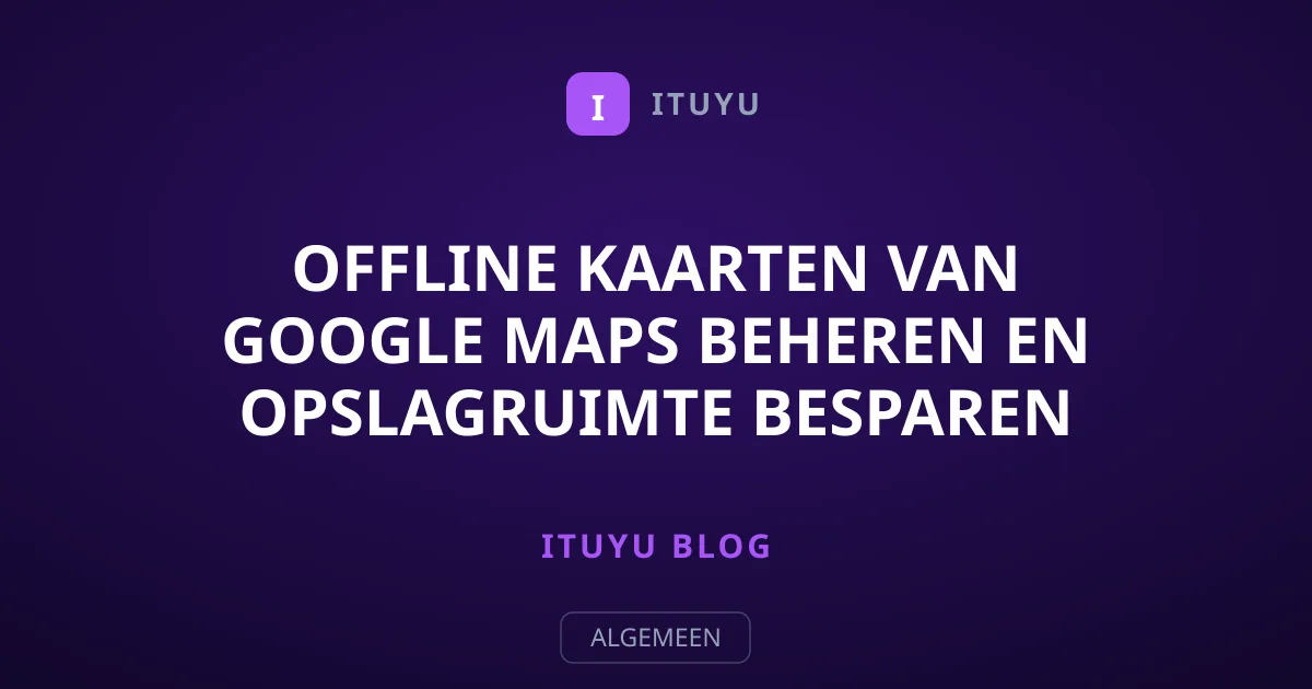 Offline kaarten van Google Maps beheren en opslagruimte besparen
